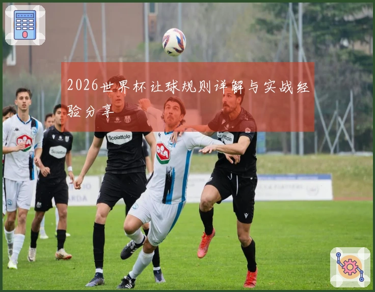 2026世界杯让球规则详解与实战经验分享