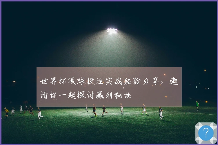 世界杯滚球投注实战经验分享,邀请你一起探讨赢利秘诀