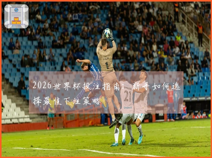 2026世界杯投注指南：新手如何选择最佳下注策略