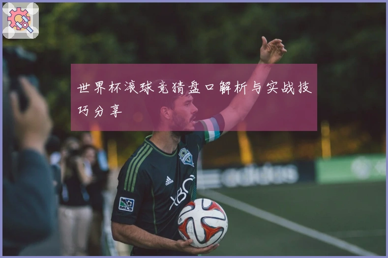 世界杯滚球竞猜盘口解析与实战技巧分享