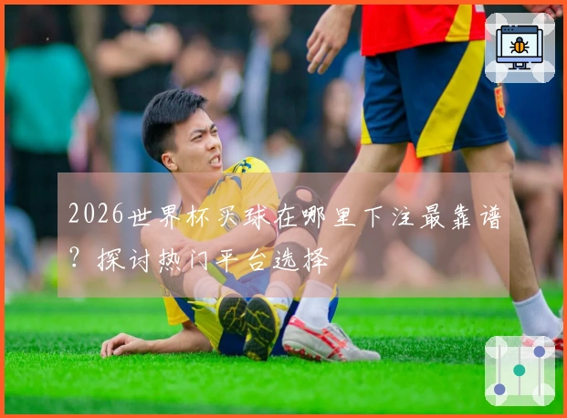 2026世界杯买球在哪里下注最靠谱？探讨热门平台选择