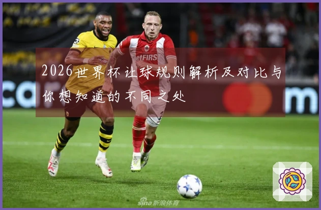 2026世界杯让球规则解析及对比与你想知道的不同之处
