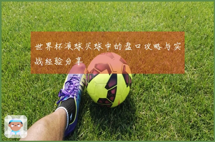 世界杯滚球买球中的盘口攻略与实战经验分享