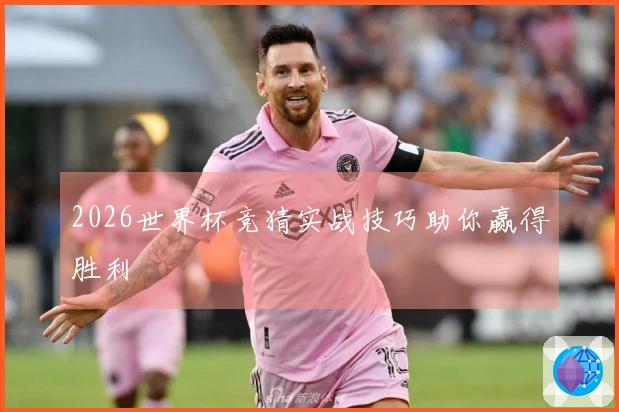 2026世界杯竞猜实战技巧助你赢得胜利